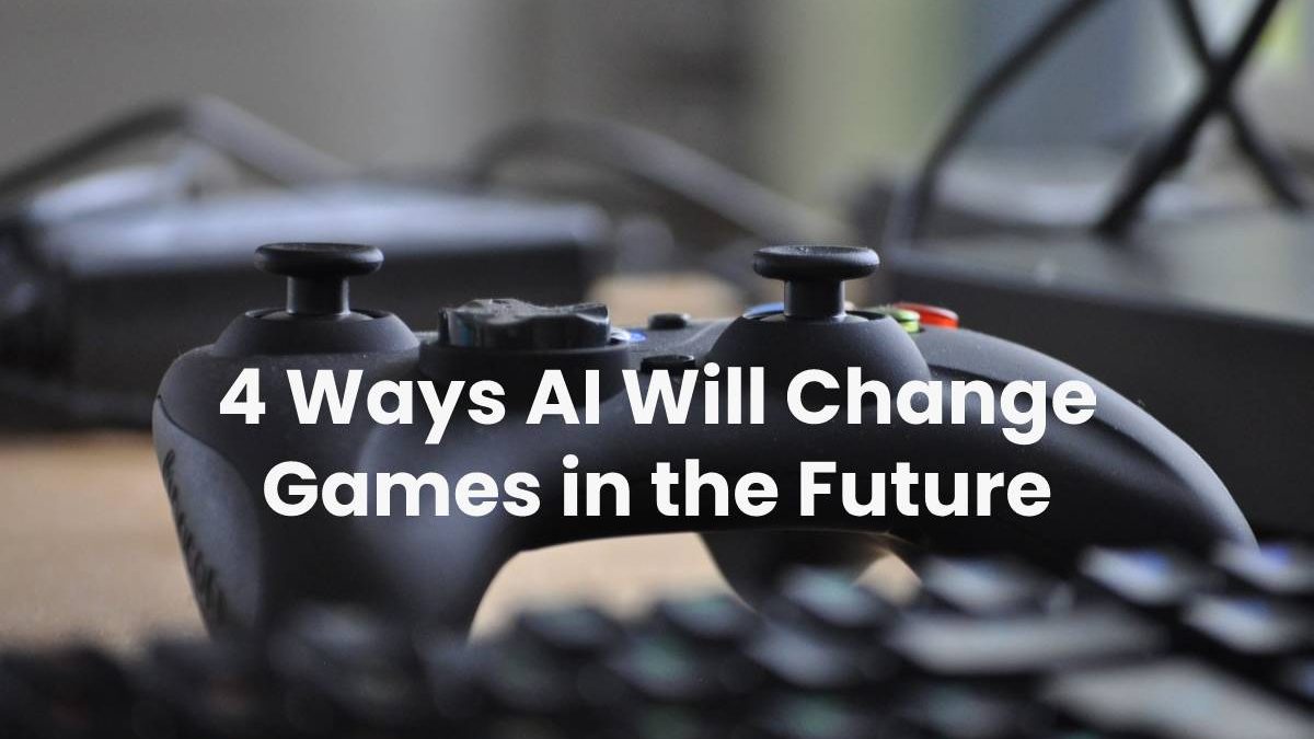4 Ways AI Will Change Games in the Future